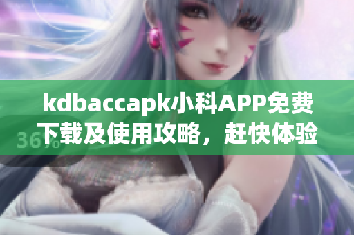 kdbaccapk小科APP免費(fèi)下載及使用攻略，趕快體驗(yàn)最新功能