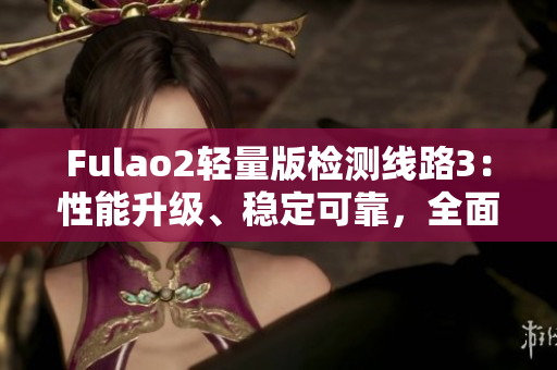 Fulao2輕量版檢測線路3：性能升級、穩(wěn)定可靠，全面安全檢測體驗