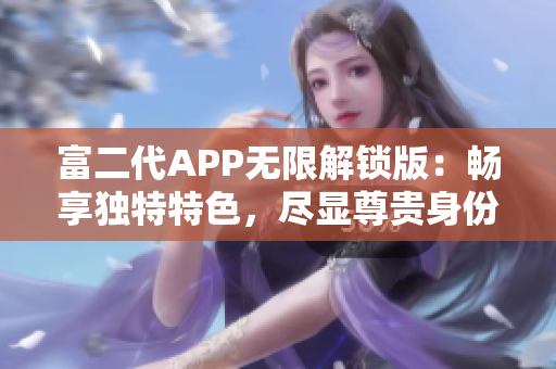 富二代APP無限解鎖版：暢享獨特特色，盡顯尊貴身份