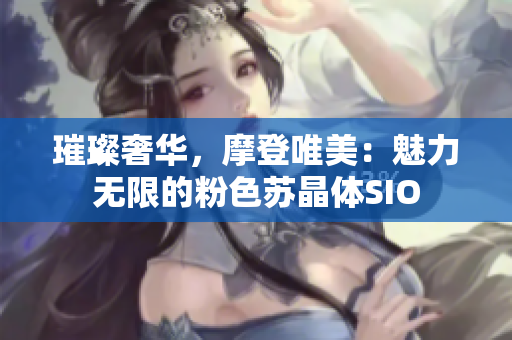 璀璨奢華，摩登唯美：魅力無限的粉色蘇晶體SIO