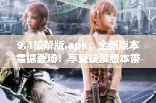 9.1破解版.apk：全新版本震撼登場！享受破解版本帶來的樂趣