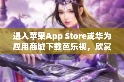 進(jìn)入蘋果App Store或華為應(yīng)用商城下載芭樂(lè)視，欣賞精彩視頻內(nèi)容