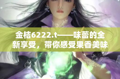 金桔6222.t——味蕾的全新享受，帶你感受果香美味