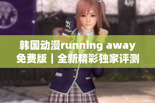 韓國動漫running away免費版｜全新精彩獨家評測分享