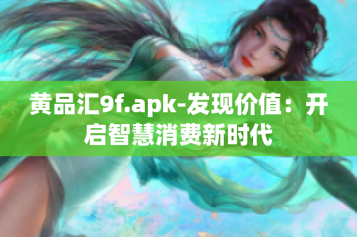 黃品匯9f.apk-發(fā)現(xiàn)價值：開啟智慧消費(fèi)新時代