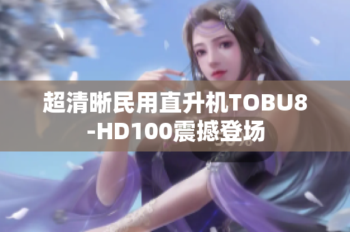 超清晰民用直升機(jī)TOBU8-HD100震撼登場(chǎng)