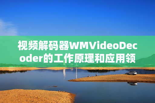 視頻解碼器WMVideoDecoder的工作原理和應(yīng)用領(lǐng)域