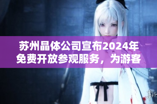 蘇州晶體公司宣布2024年免費開放參觀服務(wù)，為游客提供深度了解晶體制造工藝的機(jī)會