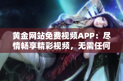 黃金網(wǎng)站免費視頻APP：盡情暢享精彩視頻，無需任何費用，輕松暢游網(wǎng)絡世界