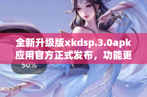 全新升級(jí)版xkdsp.3.0apk應(yīng)用官方正式發(fā)布，功能更強(qiáng)大