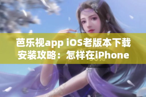 芭樂視app iOS老版本下載安裝攻略：怎樣在iPhoneiPad上獲取舊版應(yīng)用程序？