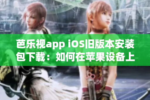 芭樂視app iOS舊版本安裝包下載：如何在蘋果設(shè)備上安裝舊版芭樂視app？