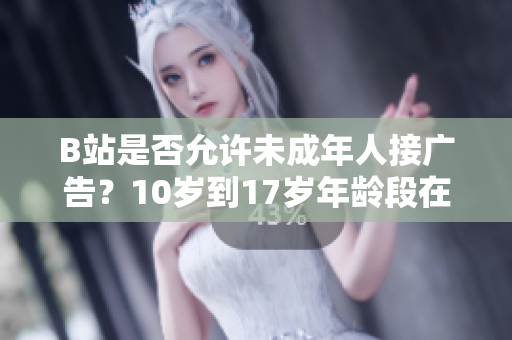 B站是否允許未成年人接廣告？10歲到17歲年齡段在B站是否可以接廣告？