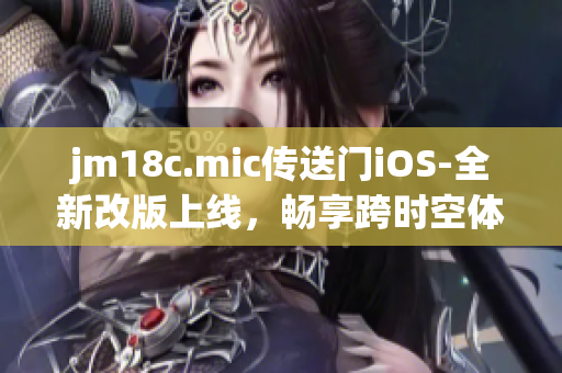 jm18c.mic傳送門iOS-全新改版上線，暢享跨時(shí)空體驗(yàn)