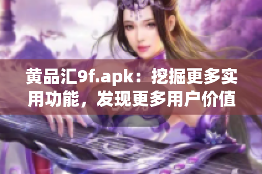 黃品匯9f.apk：挖掘更多實(shí)用功能，發(fā)現(xiàn)更多用戶價(jià)值