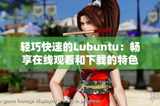 輕巧快速的Lubuntu：暢享在線觀看和下載的特色