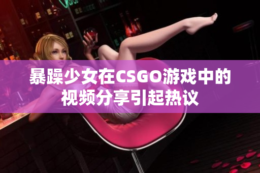 暴躁少女在CSGO游戲中的視頻分享引起熱議