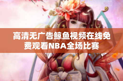 高清無廣告鯨魚視頻在線免費(fèi)觀看NBA全場比賽