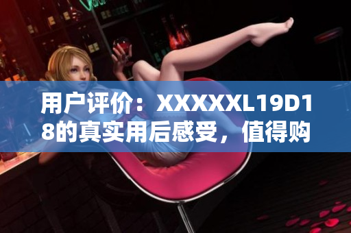 用戶評(píng)價(jià)：XXXXXL19D18的真實(shí)用后感受，值得購(gòu)買？