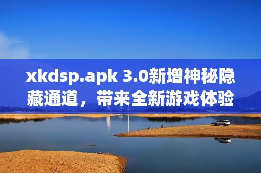 xkdsp.apk 3.0新增神秘隱藏通道，帶來全新游戲體驗