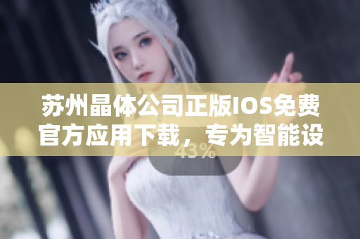 蘇州晶體公司正版IOS免費官方應用下載，專為智能設備定制優(yōu)質體驗