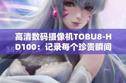 高清數(shù)碼攝像機TOBU8-HD100：記錄每個珍貴瞬間