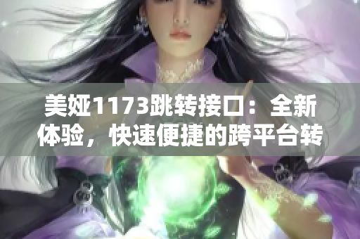 美婭1173跳轉接口：全新體驗，快速便捷的跨平臺轉接服務