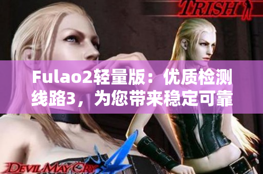 Fulao2輕量版：優(yōu)質(zhì)檢測(cè)線路3，為您帶來穩(wěn)定可靠的網(wǎng)絡(luò)連接