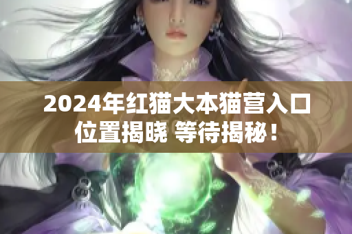 2024年紅貓大本貓營入口位置揭曉 等待揭秘！