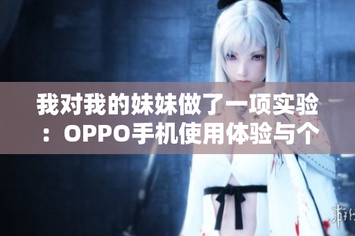 我對我的妹妹做了一項實驗：OPPO手機使用體驗與個人感受