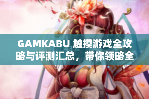 GAMKABU 觸摸游戲全攻略與評測匯總，帶你領(lǐng)略全新觸控游戲世界