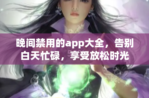 晚間禁用的app大全，告別白天忙碌，享受放松時(shí)光