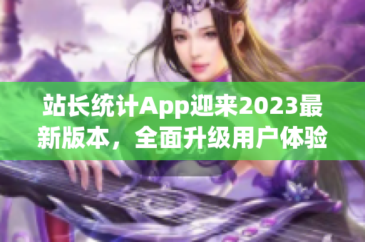 站長統(tǒng)計(jì)App迎來2023最新版本，全面升級用戶體驗(yàn)