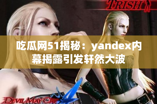 吃瓜網51揭秘：yandex內幕揭露引發(fā)軒然大波