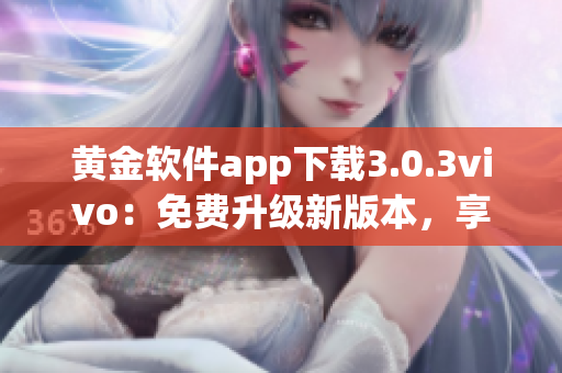 黃金軟件app下載3.0.3vivo：免費(fèi)升級新版本，享受更全面功能