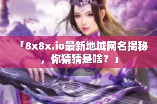 「8x8x.io最新地域網(wǎng)名揭秘，你猜猜是啥？」