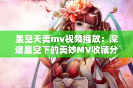 星空天美m(xù)v視頻播放：深邃星空下的美妙MV收藏分享