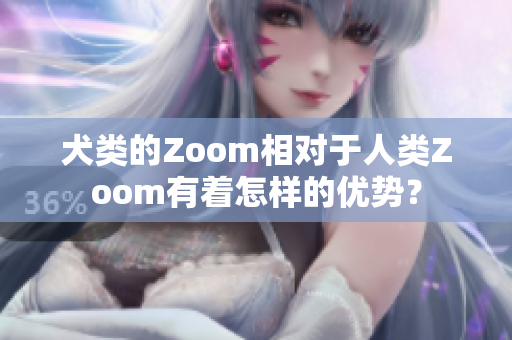 犬類的Zoom相對于人類Zoom有著怎樣的優(yōu)勢？