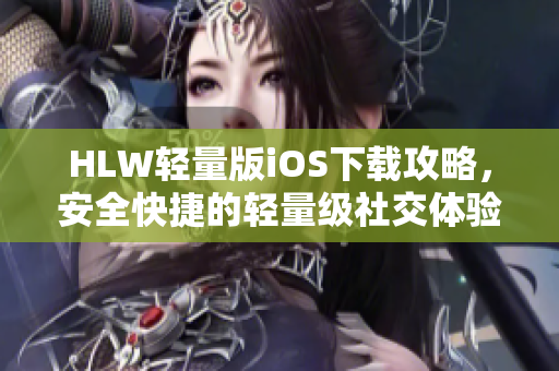 HLW輕量版iOS下載攻略，安全快捷的輕量級(jí)社交體驗(yàn)等你來(lái)體驗(yàn)