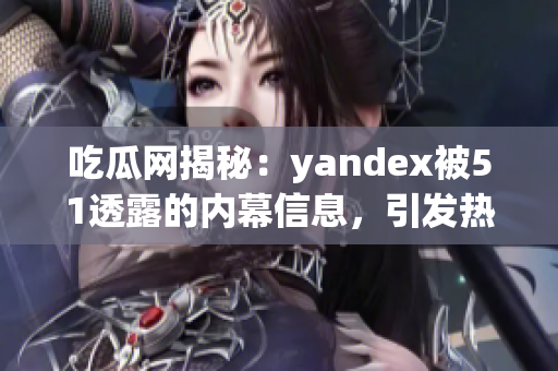 吃瓜網(wǎng)揭秘：yandex被51透露的內(nèi)幕信息，引發(fā)熱議