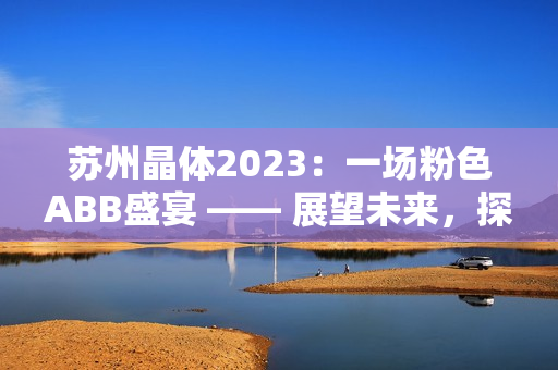 蘇州晶體2023：一場粉色ABB盛宴 —— 展望未來，探索智能科技新趨勢