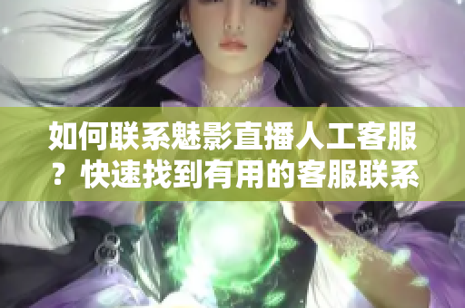 如何聯(lián)系魅影直播人工客服？快速找到有用的客服聯(lián)系方式