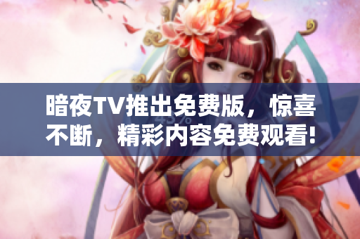 暗夜TV推出免費版，驚喜不斷，精彩內(nèi)容免費觀看!