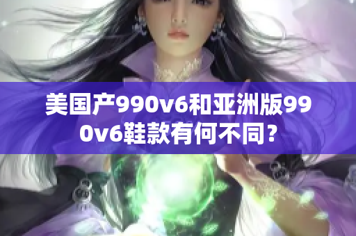 美國產(chǎn)990v6和亞洲版990v6鞋款有何不同？