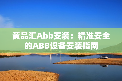 黃品匯Abb安裝：精準(zhǔn)安全的ABB設(shè)備安裝指南