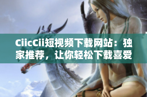 CiicCii短視頻下載網(wǎng)站：獨(dú)家推薦，讓你輕松下載喜愛(ài)的短視頻