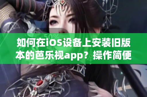 如何在iOS設備上安裝舊版本的芭樂視app？操作簡便易行！