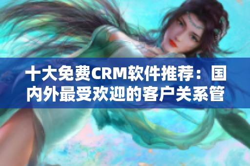 十大免費(fèi)CRM軟件推薦：國內(nèi)外最受歡迎的客戶關(guān)系管理工具