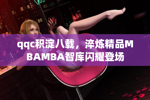 qqc積淀八載，淬煉精品MBAMBA智庫閃耀登場