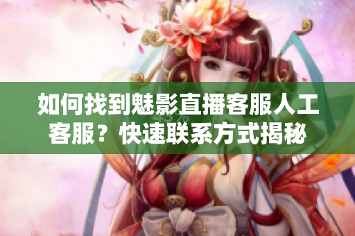 如何找到魅影直播客服人工客服？快速聯(lián)系方式揭秘